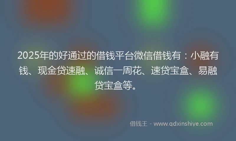 2025年的好通过的借钱平台微信借钱有：小融有钱、现金贷速融、诚信一周花、速贷宝盒、易融贷宝盒等。