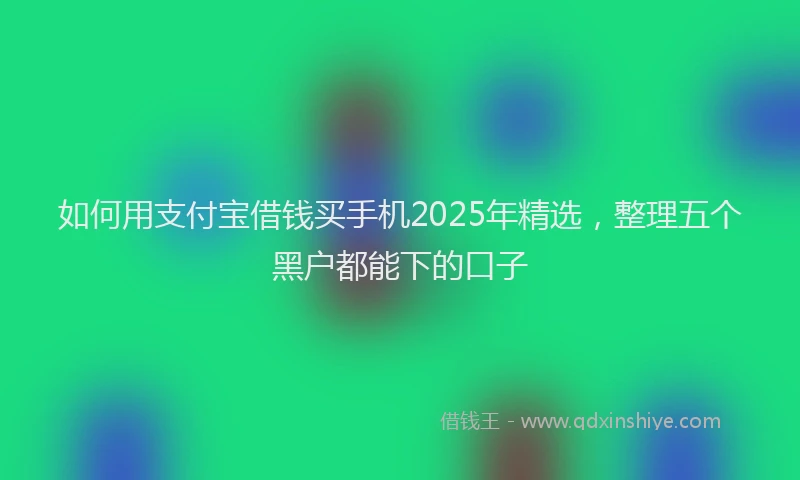 如何用支付宝借钱买手机2025年精选，整理五个黑户都能下的口子
