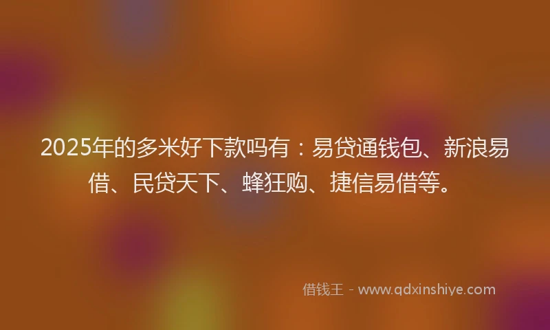 2025年的多米好下款吗有：易贷通钱包、新浪易借、民贷天下、蜂狂购、捷信易借等。