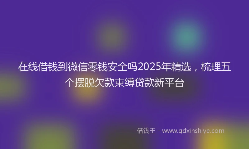 在线借钱到微信零钱安全吗2025年精选，梳理五个摆脱欠款束缚贷款新平台