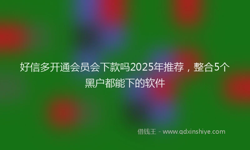 好信多开通会员会下款吗2025年推荐，整合5个黑户都能下的软件