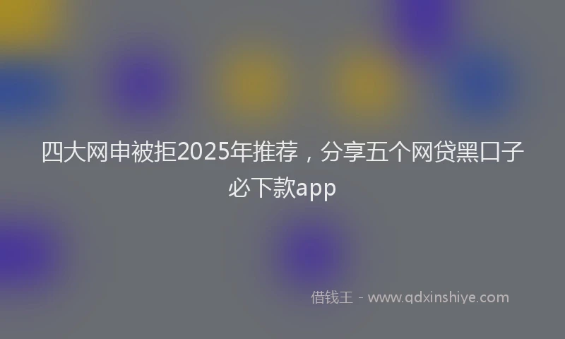 四大网申被拒2025年推荐，分享五个网贷黑口子必下款app