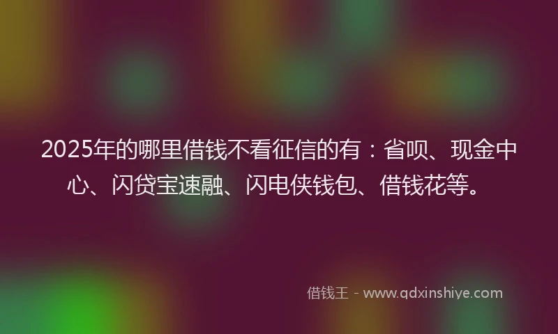 2025年的哪里借钱不看征信的有：省呗、现金中心、闪贷宝速融、闪电侠钱包、借钱花等。