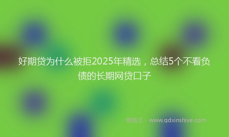 好期贷为什么被拒2025年精选，总结5个不看负债的长期网贷口子
