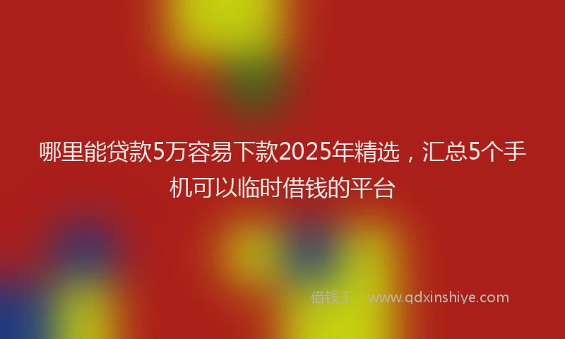 哪里能贷款5万容易下款2025年精选，汇总5个手机可以临时借钱的平台