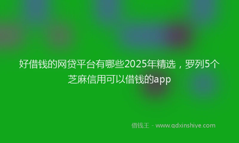 好借钱的网贷平台有哪些2025年精选，罗列5个芝麻信用可以借钱的app