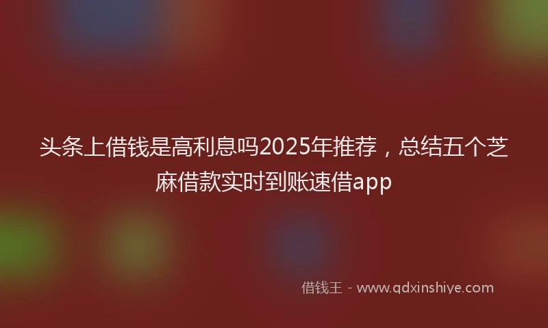 头条上借钱是高利息吗2025年推荐，总结五个芝麻借款实时到账速借app