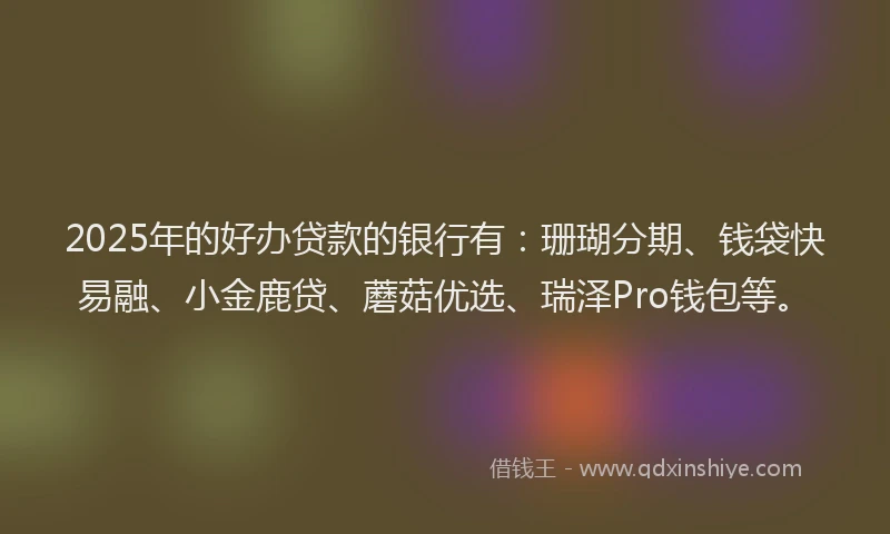 2025年的好办贷款的银行有：珊瑚分期、钱袋快易融、小金鹿贷、蘑菇优选、瑞泽Pro钱包等。
