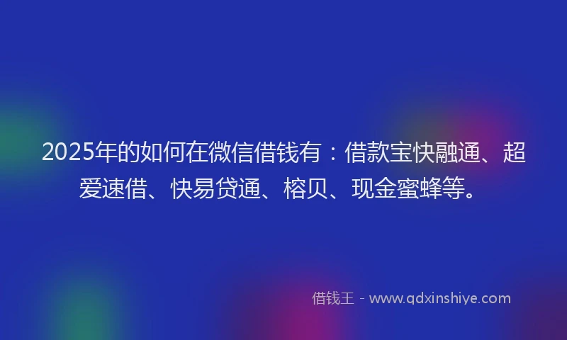 2025年的如何在微信借钱有：借款宝快融通、超爱速借、快易贷通、榕贝、现金蜜蜂等。