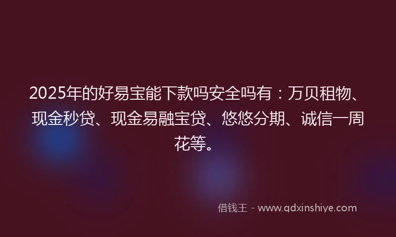 2025年的好易宝能下款吗安全吗有：万贝租物、现金秒贷、现金易融宝贷、悠悠分期、诚信一周花等。