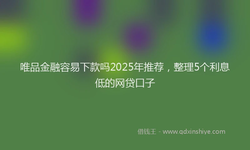 唯品金融容易下款吗2025年推荐，整理5个利息低的网贷口子