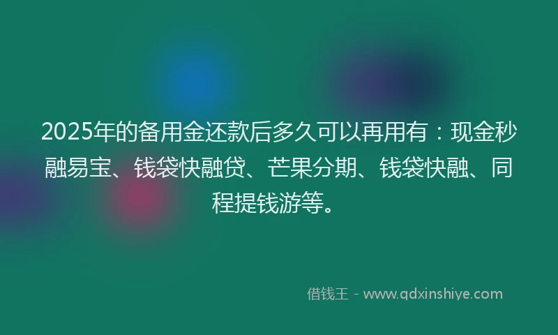 2025年的备用金还款后多久可以再用有：现金秒融易宝、钱袋快融贷、芒果分期、钱袋快融、同程提钱游等。