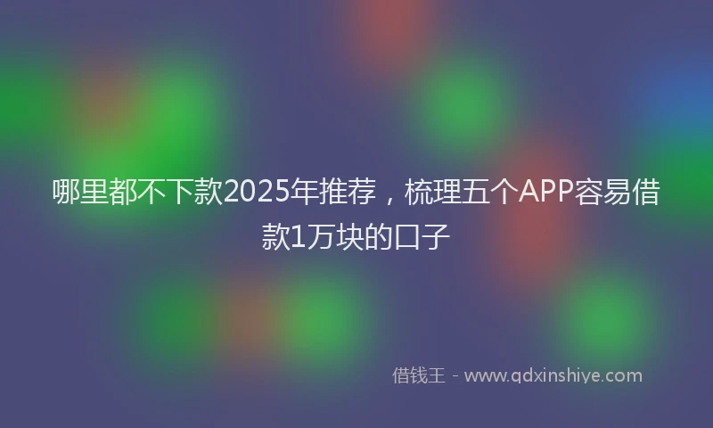哪里都不下款2025年推荐，梳理五个APP容易借款1万块的口子