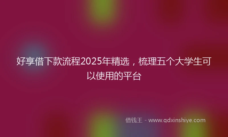 好享借下款流程2025年精选，梳理五个大学生可以使用的平台