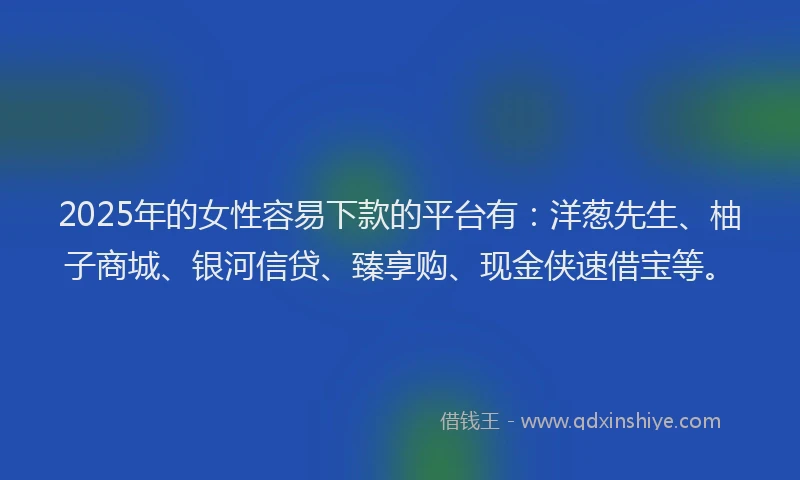 2025年的女性容易下款的平台有：洋葱先生、柚子商城、银河信贷、臻享购、现金侠速借宝等。