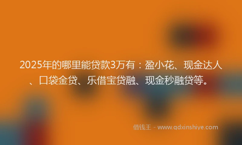 2025年的哪里能贷款3万有：盈小花、现金达人、口袋金贷、乐借宝贷融、现金秒融贷等。