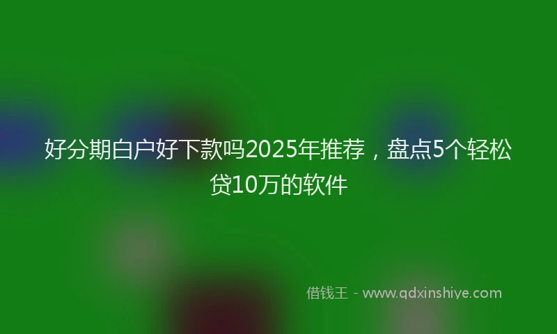 好分期白户好下款吗2025年推荐，盘点5个轻松贷10万的软件