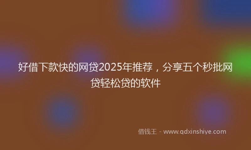 好借下款快的网贷2025年推荐，分享五个秒批网贷轻松贷的软件