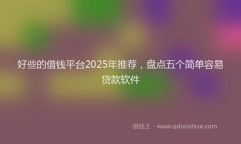 好些的借钱平台2025年推荐，盘点五个简单容易贷款软件