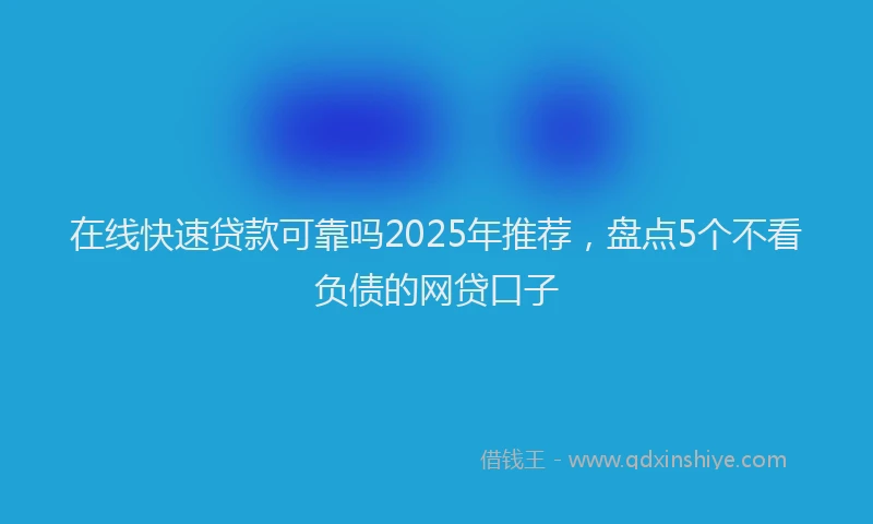 在线快速贷款可靠吗2025年推荐，盘点5个不看负债的网贷口子