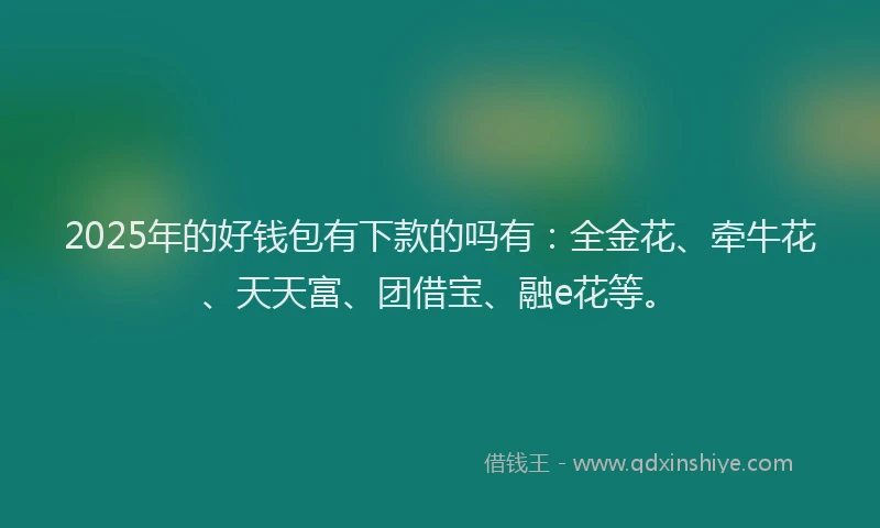 2025年的好钱包有下款的吗有：全金花、牵牛花、天天富、团借宝、融e花等。