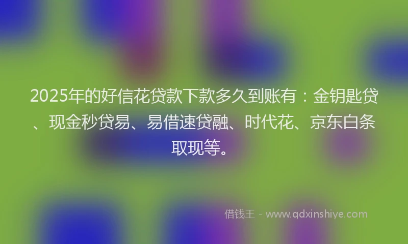 2025年的好信花贷款下款多久到账有：金钥匙贷、现金秒贷易、易借速贷融、时代花、京东白条取现等。