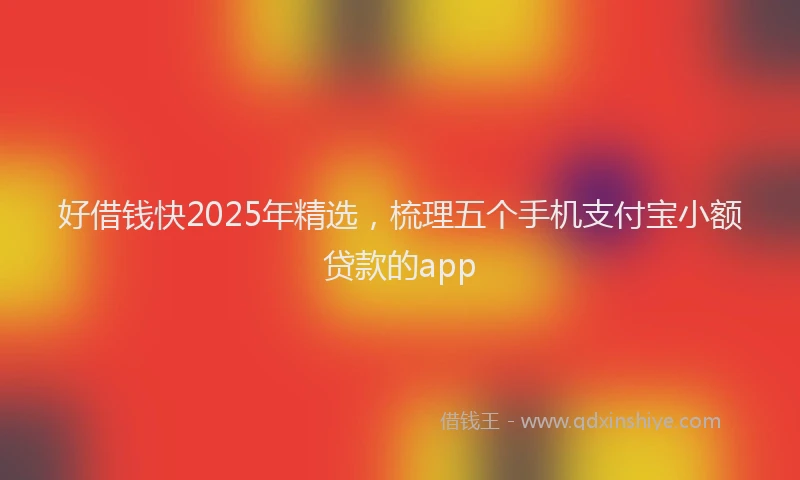 好借钱快2025年精选，梳理五个手机支付宝小额贷款的app