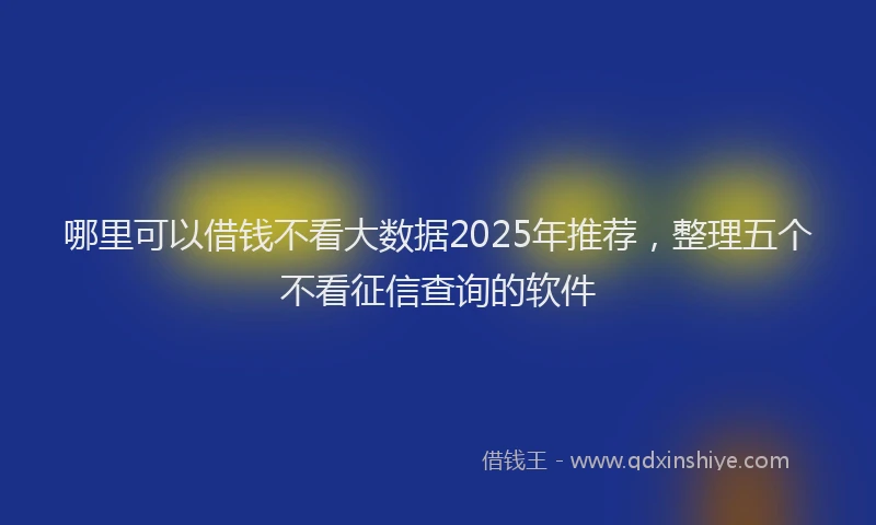 哪里可以借钱不看大数据2025年推荐，整理五个不看征信查询的软件