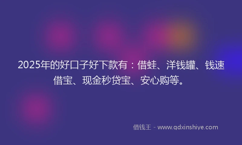 2025年的好口子好下款有：借蛙、洋钱罐、钱速借宝、现金秒贷宝、安心购等。