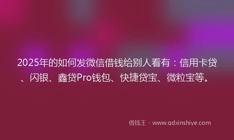 2025年的如何发微信借钱给别人看有：信用卡贷、闪银、鑫贷Pro钱包、快捷贷宝、微粒宝等。