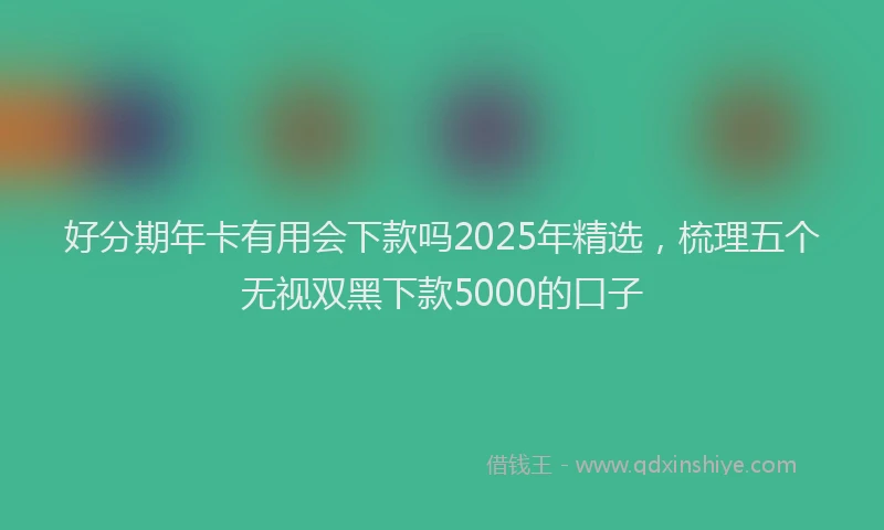 好分期年卡有用会下款吗2025年精选，梳理五个无视双黑下款5000的口子