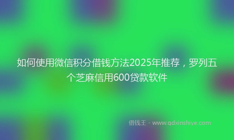 如何使用微信积分借钱方法2025年推荐，罗列五个芝麻信用600贷款软件