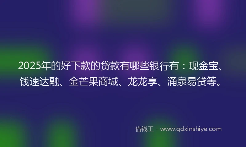 2025年的好下款的贷款有哪些银行有：现金宝、钱速达融、金芒果商城、龙龙享、涌泉易贷等。