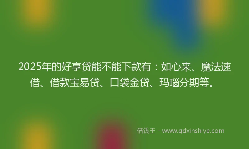 2025年的好享贷能不能下款有：如心来、魔法速借、借款宝易贷、口袋金贷、玛瑙分期等。