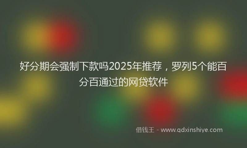 好分期会强制下款吗2025年推荐，罗列5个能百分百通过的网贷软件