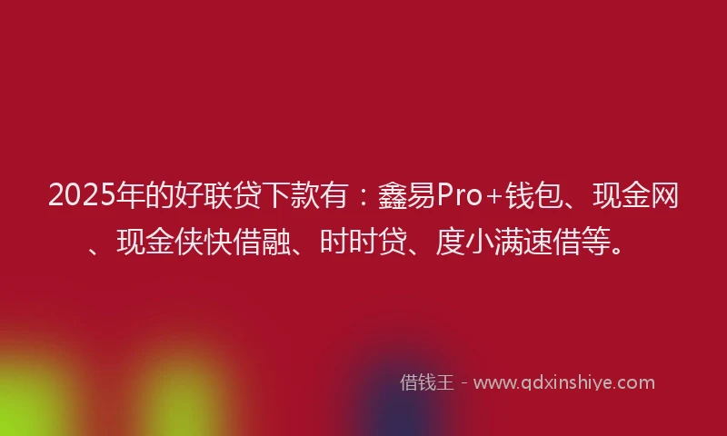 2025年的好联贷下款有：鑫易Pro+钱包、现金网、现金侠快借融、时时贷、度小满速借等。