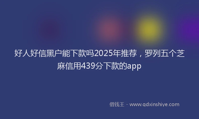 好人好信黑户能下款吗2025年推荐，罗列五个芝麻信用439分下款的app