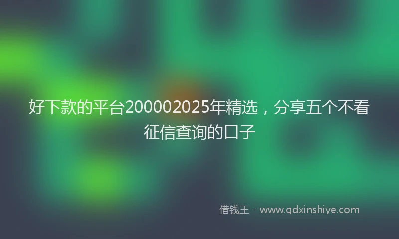 好下款的平台200002025年精选，分享五个不看征信查询的口子