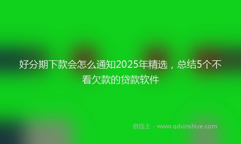 好分期下款会怎么通知2025年精选，总结5个不看欠款的贷款软件