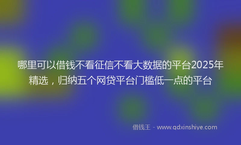 哪里可以借钱不看征信不看大数据的平台2025年精选，归纳五个网贷平台门槛低一点的平台