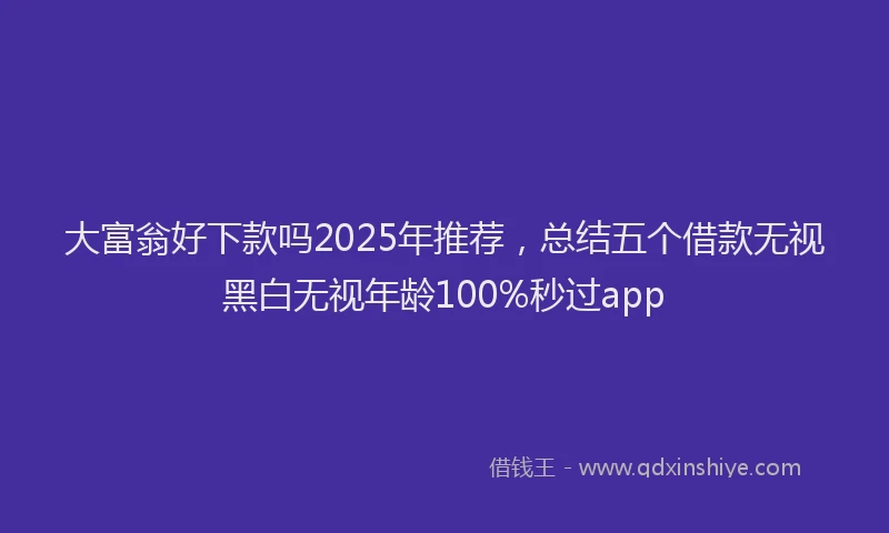 大富翁好下款吗2025年推荐，总结五个借款无视黑白无视年龄100%秒过app