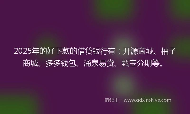 2025年的好下款的借贷银行有：开源商城、柚子商城、多多钱包、涌泉易贷、甄宝分期等。