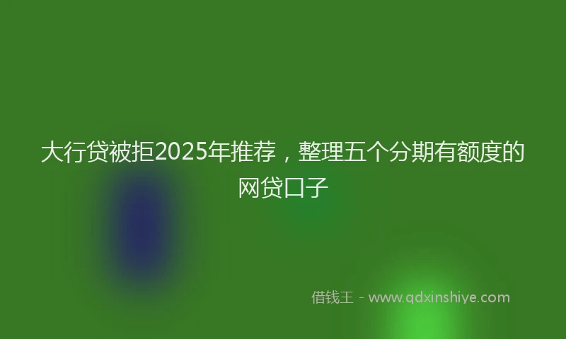 大行贷被拒2025年推荐，整理五个分期有额度的网贷口子