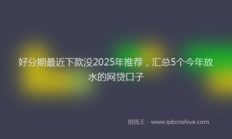 好分期最近下款没2025年推荐，汇总5个今年放水的网贷口子