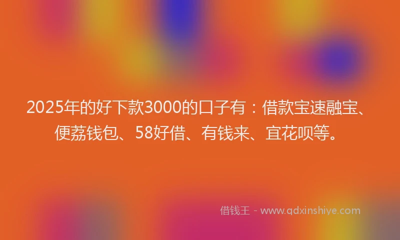 2025年的好下款3000的口子有：借款宝速融宝、便荔钱包、58好借、有钱来、宜花呗等。