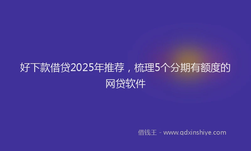 好下款借贷2025年推荐，梳理5个分期有额度的网贷软件