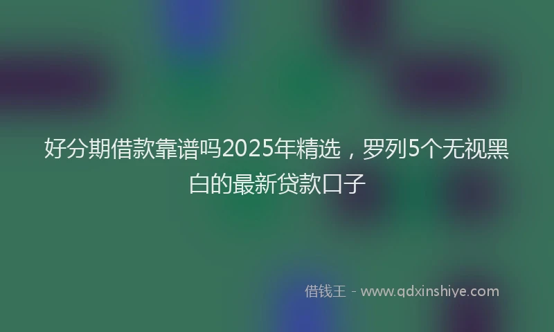 好分期借款靠谱吗2025年精选，罗列5个无视黑白的最新贷款口子