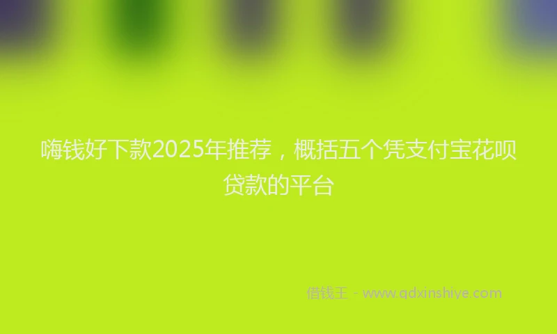 嗨钱好下款2025年推荐，概括五个凭支付宝花呗贷款的平台