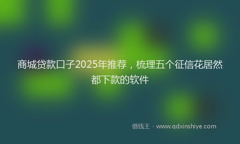 商城贷款口子2025年推荐，梳理五个征信花居然都下款的软件