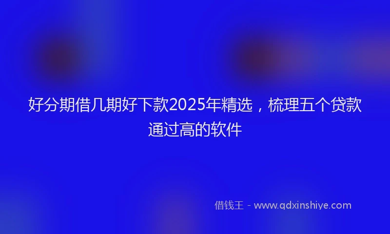 好分期借几期好下款2025年精选，梳理五个贷款通过高的软件